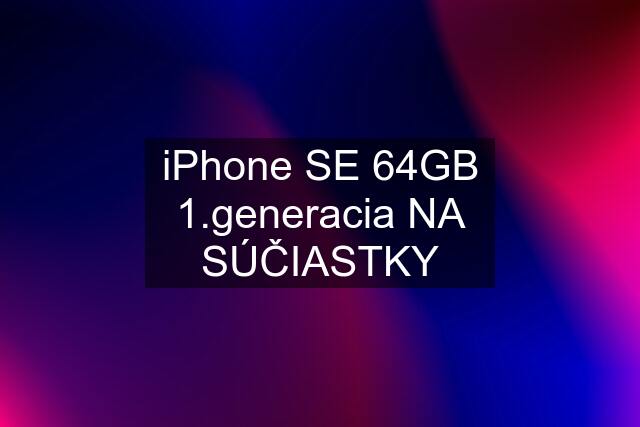 iPhone SE 64GB 1.generacia NA SÚČIASTKY