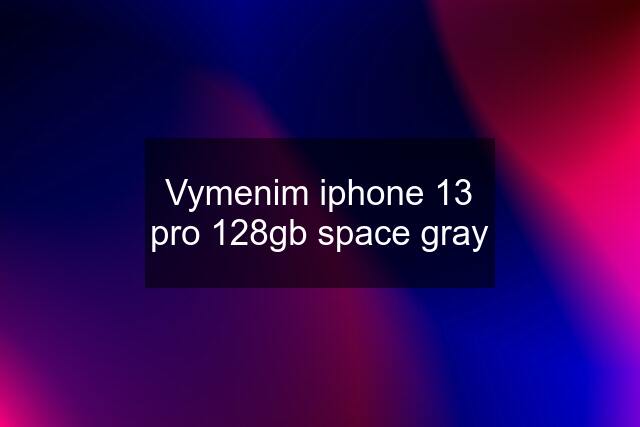 Vymenim iphone 13 pro 128gb space gray