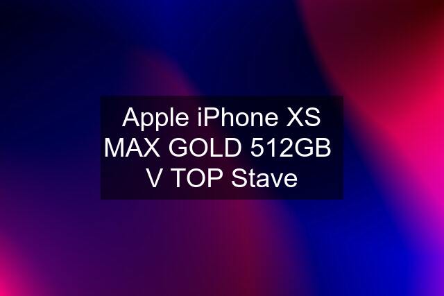 Apple iPhone XS MAX GOLD 512GB  V TOP Stave