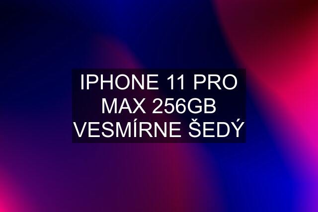 IPHONE 11 PRO MAX 256GB VESMÍRNE ŠEDÝ