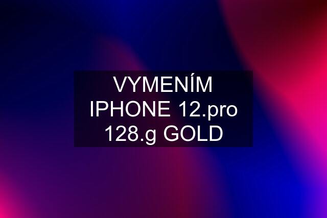 VYMENÍM IPHONE  128.g GOLD