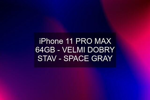 iPhone 11 PRO MAX 64GB - VELMI DOBRY STAV - SPACE GRAY