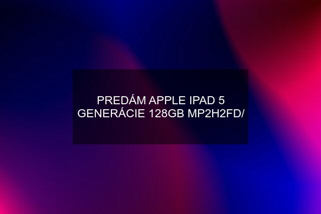 PREDÁM APPLE IPAD 5 GENERÁCIE 128GB MP2H2FD/