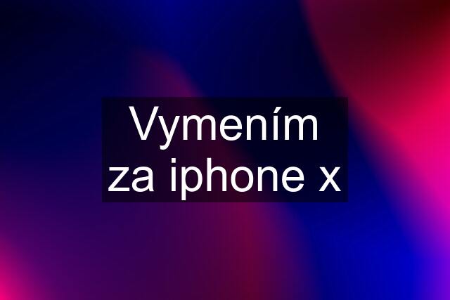 Vymením za iphone x