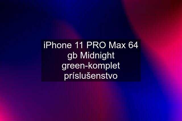 iPhone 11 PRO Max 64 gb Midnight green-komplet príslušenstvo