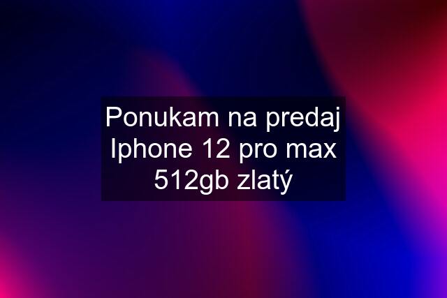 Ponukam na predaj Iphone 12 pro max 512gb zlatý