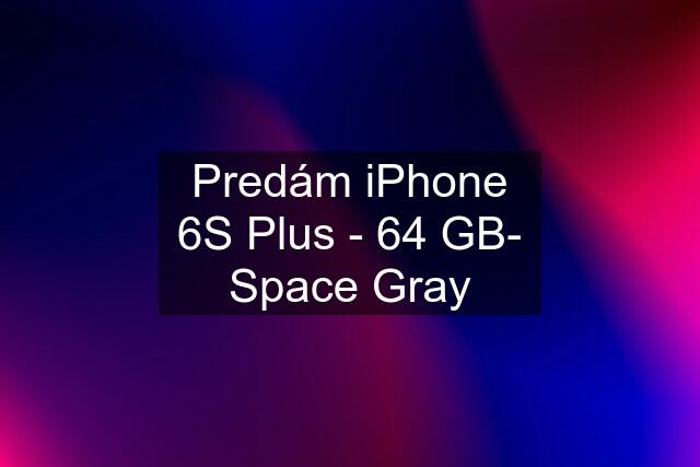 Predám iPhone 6S Plus - 64 GB- Space Gray