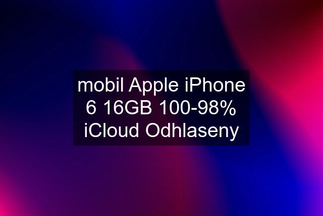 mobil Apple iPhone 6 16GB 100-98% iCloud Odhlaseny