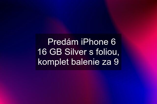 ✅Predám iPhone 6 16 GB Silver s foliou, komplet balenie za 9