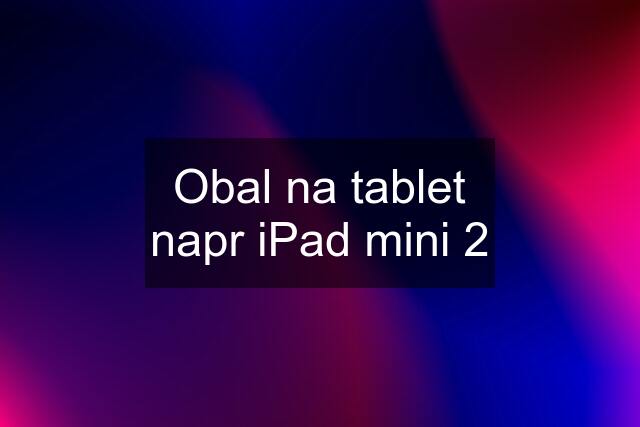 Obal na tablet napr iPad mini 2