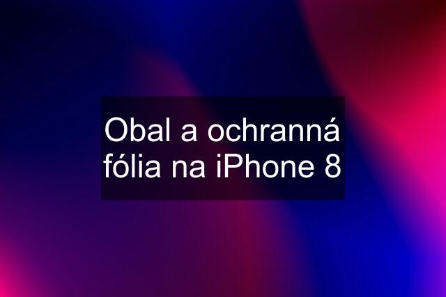 Obal a ochranná fólia na iPhone 8