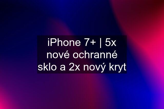 iPhone 7+ | 5x nové ochranné sklo a 2x nový kryt