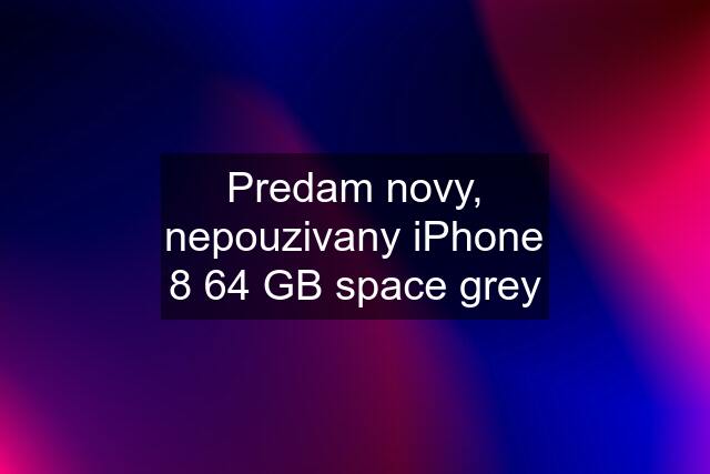 Predam novy, nepouzivany iPhone 8 64 GB space grey