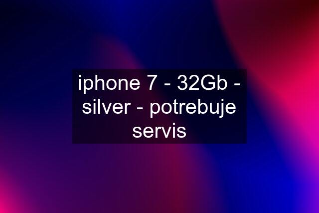 iphone 7 - 32Gb - silver - potrebuje servis