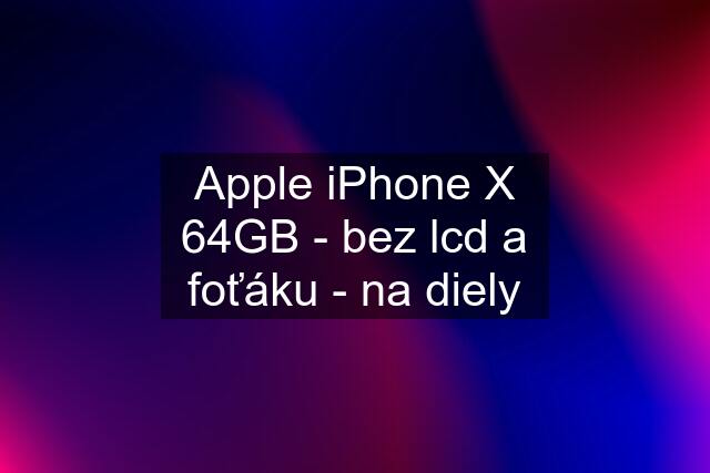 Apple iPhone X 64GB - bez lcd a foťáku - na diely