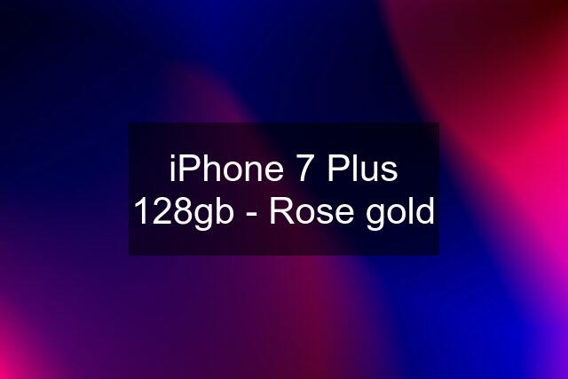 iPhone 7 Plus 128gb - Rose gold