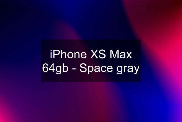 iPhone XS Max 64gb - Space gray