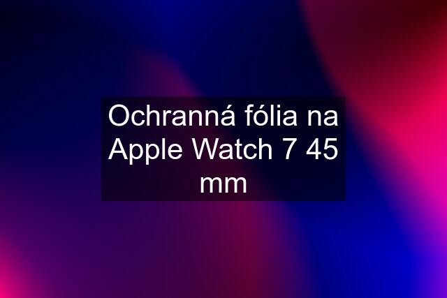 Ochranná fólia na Apple Watch 7 45 mm