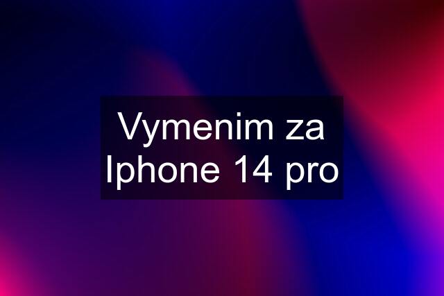 Vymenim za Iphone 14 pro