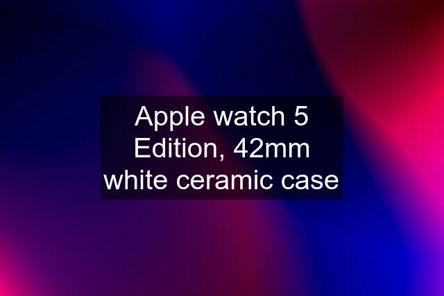 Apple watch 5 Edition, 42mm white ceramic case