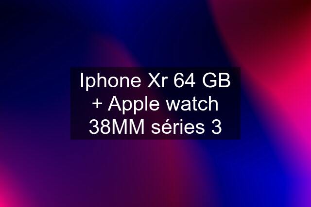 Iphone Xr 64 GB + Apple watch 38MM séries 3