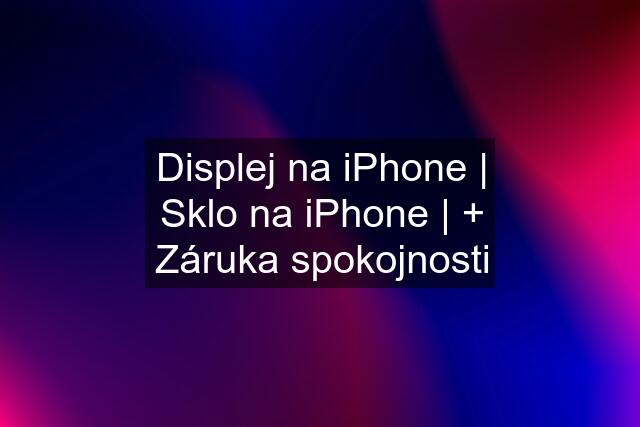 Displej na iPhone | Sklo na iPhone | + Záruka spokojnosti