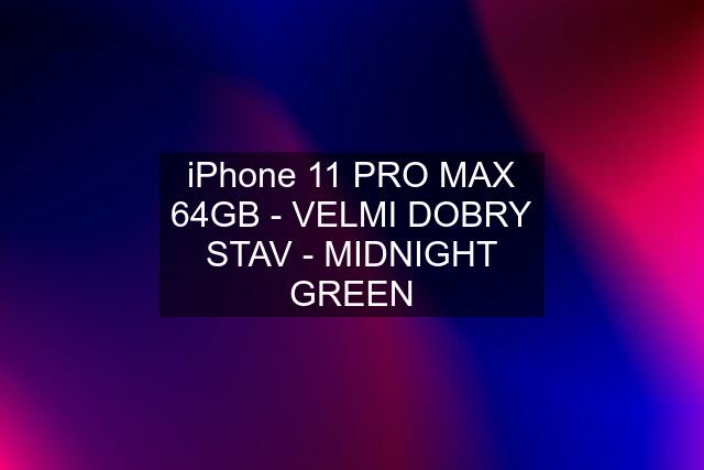 iPhone 11 PRO MAX 64GB - VELMI DOBRY STAV - MIDNIGHT GREEN