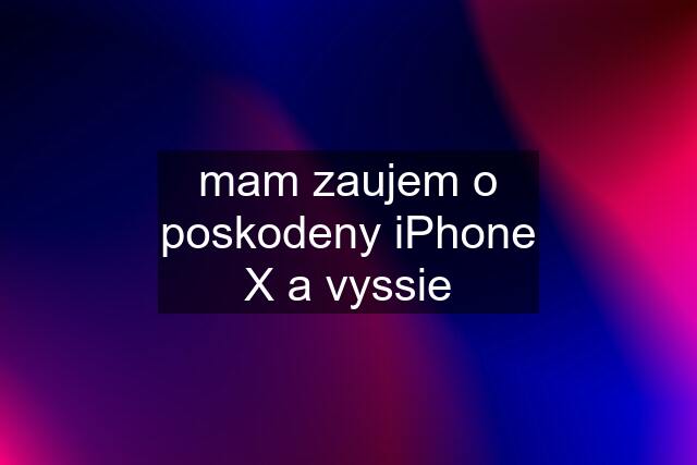 mam zaujem o poskodeny iPhone X a vyssie