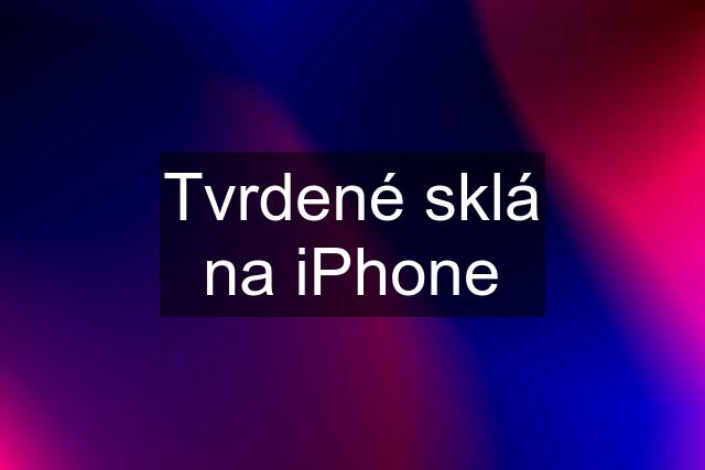 Tvrdené sklá na iPhone