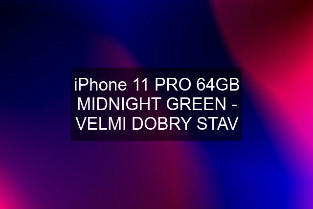 iPhone 11 PRO 64GB MIDNIGHT GREEN - VELMI DOBRY STAV