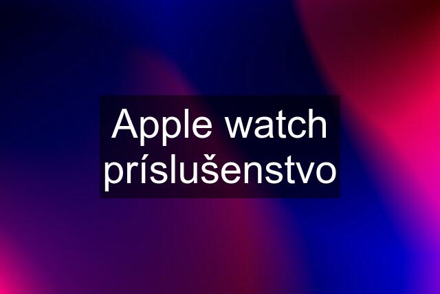 Apple watch príslušenstvo