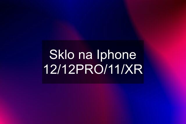 Sklo na Iphone 12/12PRO/11/XR