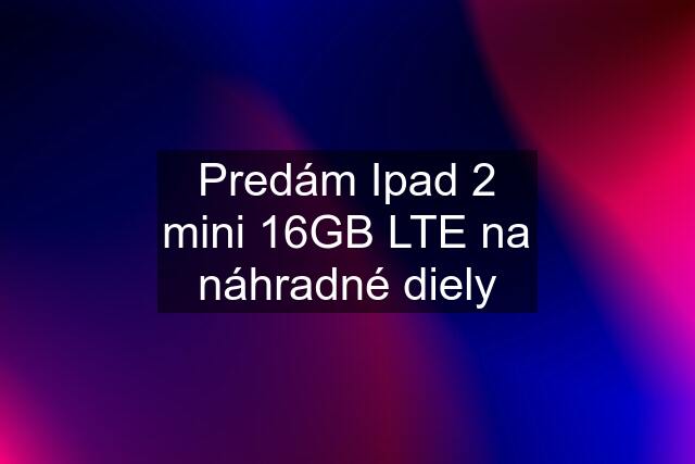 Predám Ipad 2 mini 16GB LTE na náhradné diely