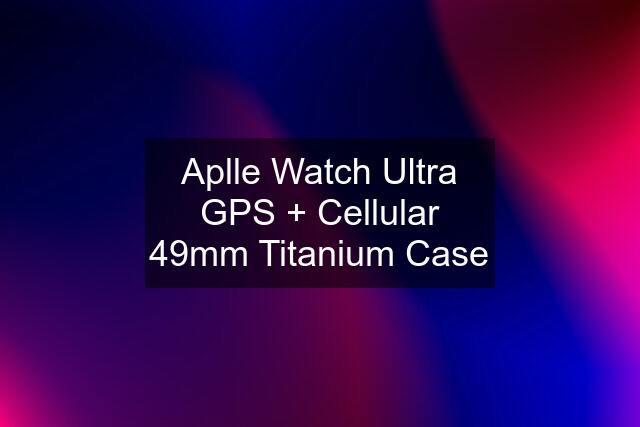 Aplle Watch Ultra GPS + Cellular 49mm Titanium Case