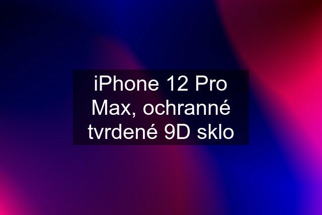 iPhone 12 Pro Max, ochranné tvrdené 9D sklo