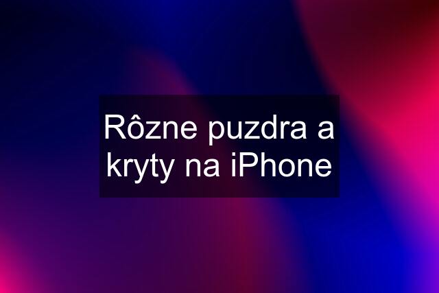 Rôzne puzdra a kryty na iPhone