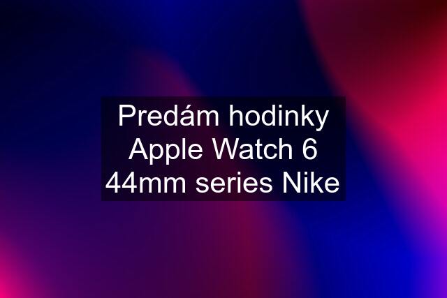 Predám hodinky Apple Watch 6 44mm series Nike