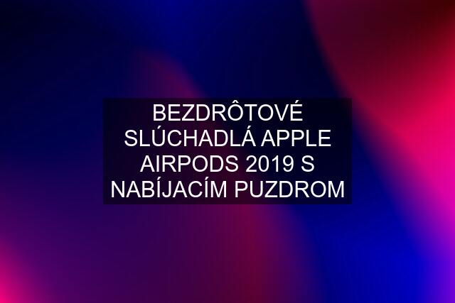 BEZDRÔTOVÉ SLÚCHADLÁ APPLE AIRPODS 2019 S NABÍJACÍM PUZDROM