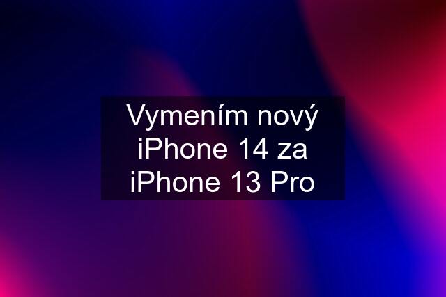 Vymením nový iPhone 14 za iPhone 13 Pro