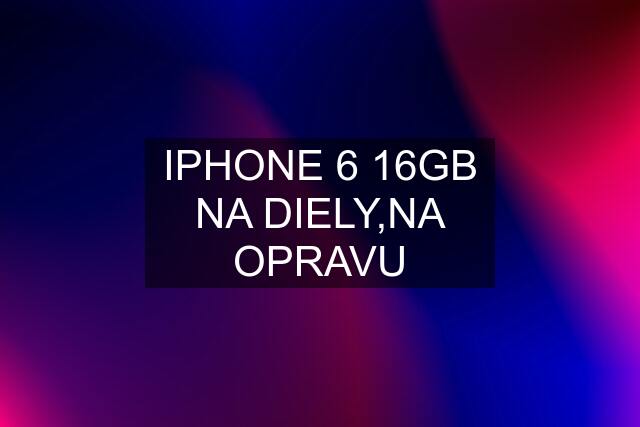 IPHONE 6 16GB NA DIELY,NA OPRAVU