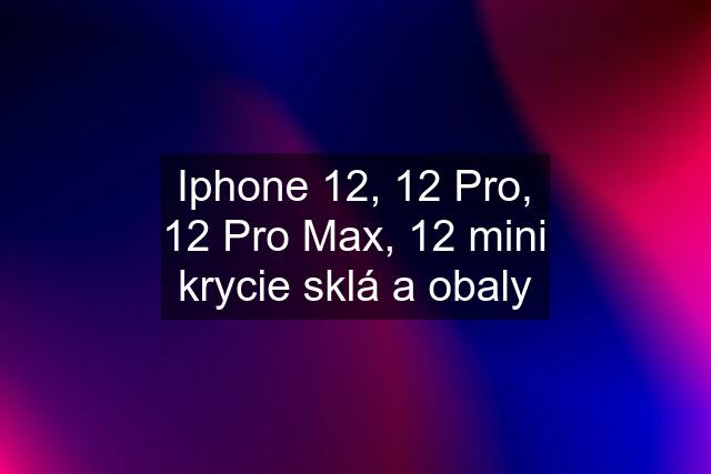 Iphone 12, 12 Pro, 12 Pro Max, 12 mini krycie sklá a obaly