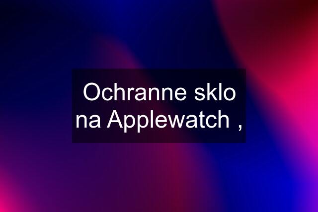 Ochranne sklo na Applewatch ,