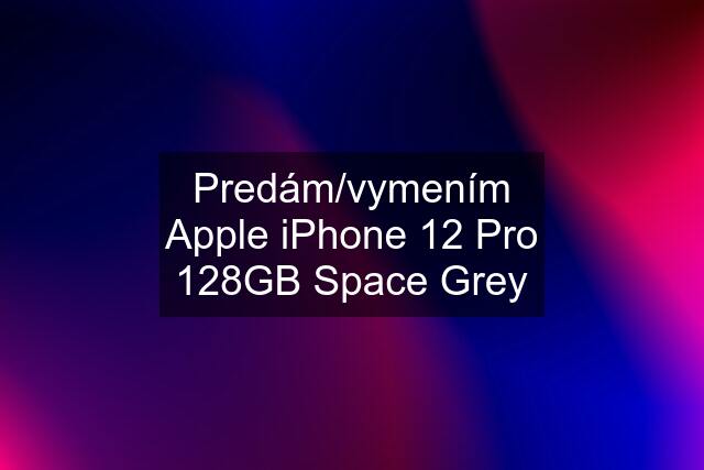 Predám/vymením Apple iPhone 12 Pro 128GB Space Grey