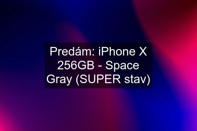 Predám: iPhone X 256GB - Space Gray (SUPER stav)