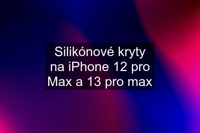 Silikónové kryty na iPhone 12 pro Max a 13 pro max