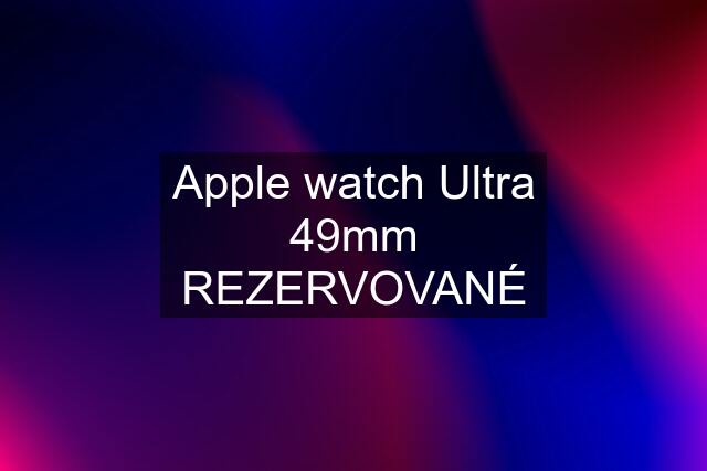 Apple watch Ultra 49mm REZERVOVANÉ