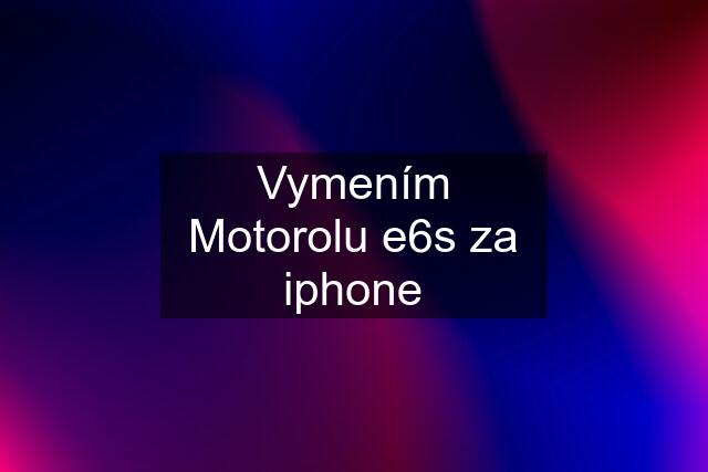 Vymením Motorolu e6s za iphone