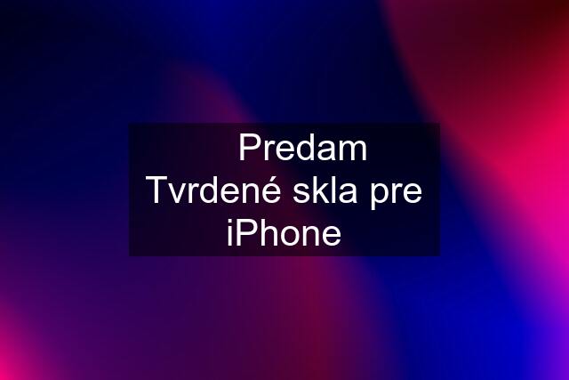  Predam Tvrdené skla pre iPhone