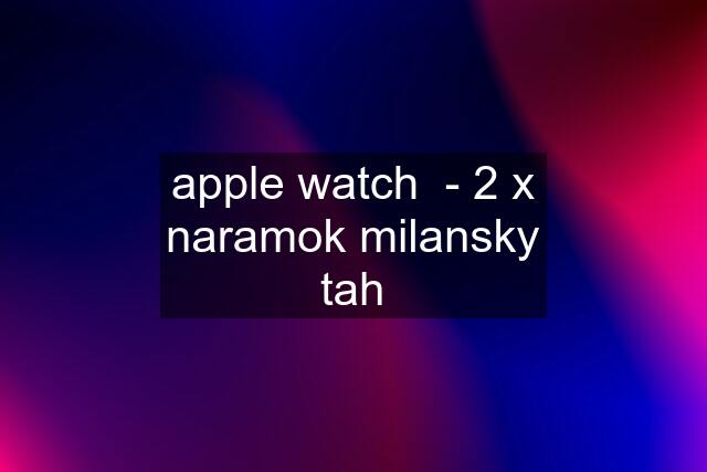 apple watch  - 2 x naramok milansky tah