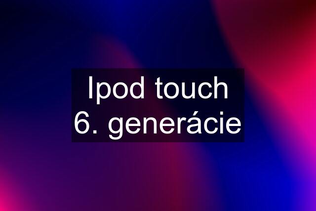 Ipod touch 6. generácie